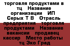 торговля продуктами в тц › Название организации ­ ИП “Серых Т.В › Отрасль предприятия ­ торговля продуктами › Название вакансии ­ продавец- кассир › Место работы ­ тц“Эко Град“новокосино › Минимальный оклад ­ 25 000 › Максимальный оклад ­ 35 000 › Процент ­ 3 › База расчета процента ­ от продаж › Возраст от ­ 35 › Возраст до ­ 56 - Московская обл., Реутов г. Работа » Вакансии   . Московская обл.,Реутов г.